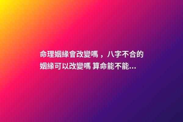 命理姻緣會改變嗎，八字不合的姻緣可以改變嗎 算命能不能改命-第1張-觀點-玄機派